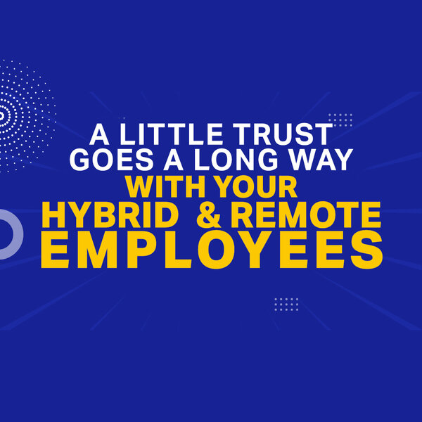 A Little Trust Goes A Long Way With Your Hybrid & Remote Employees