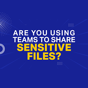Are You Using Teams To Share Sensitive Files?