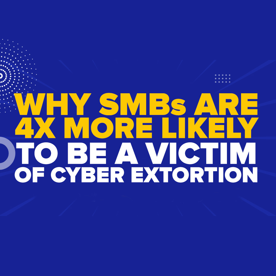 WHY SMBs ARE 4X MORE LIKELY TO BE A VICTIM OF CYBER EXTORTION