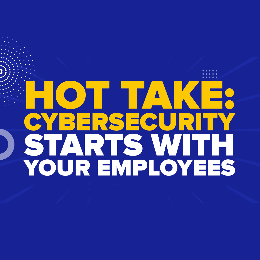 Hot Take: Cybersecurity Starts with Your Employees