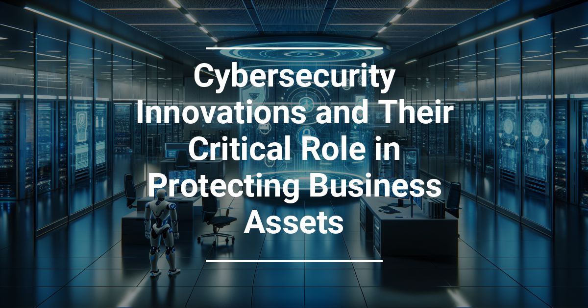 Cybersecurity Innovations and Their Critical Role in Protecting Business Assets