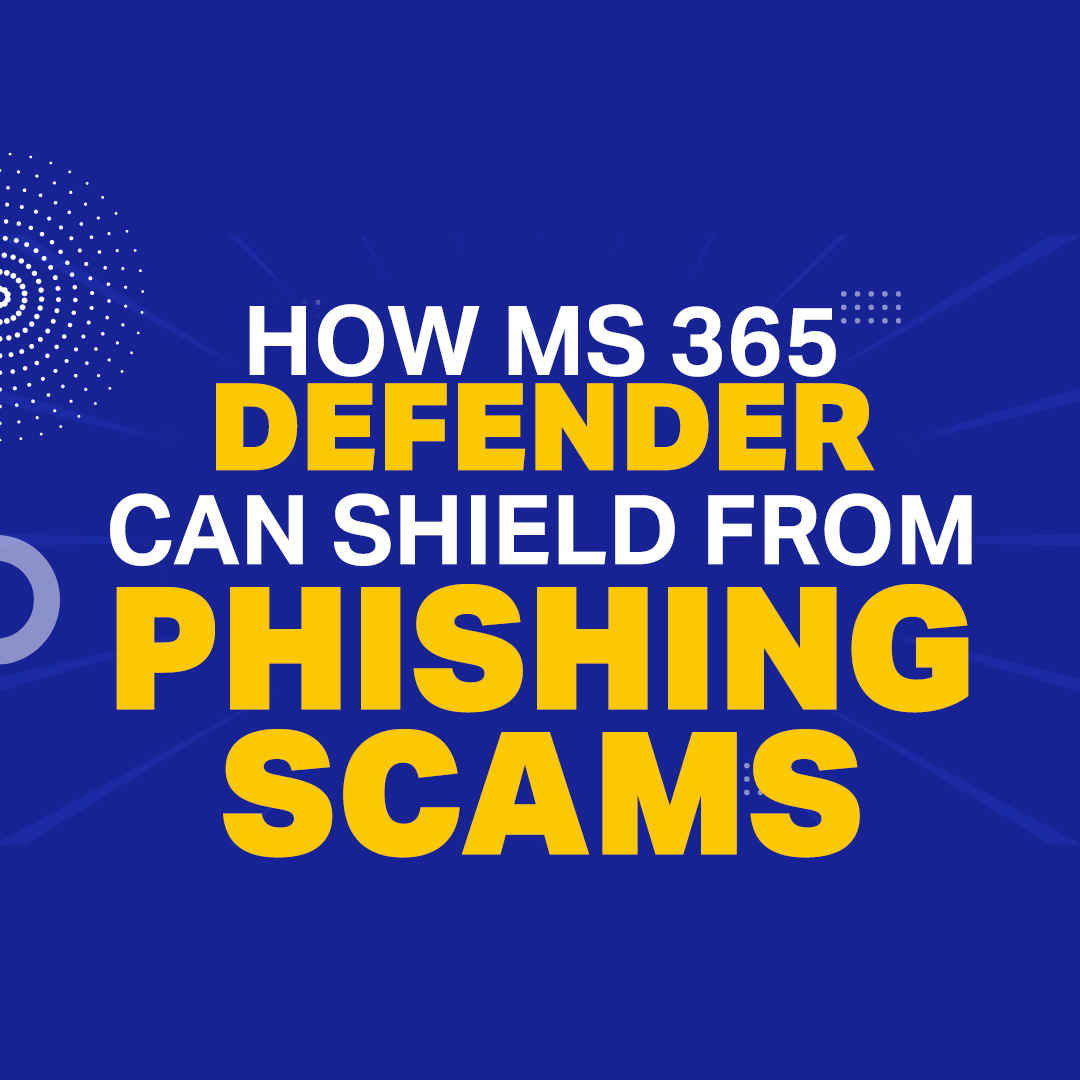 How Microsoft 365 Defender Can Shield Your Company From Phishing Scams