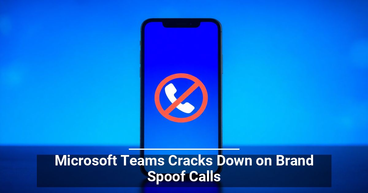 Microsoft Teams Cracks Down on Brand Spoof Calls