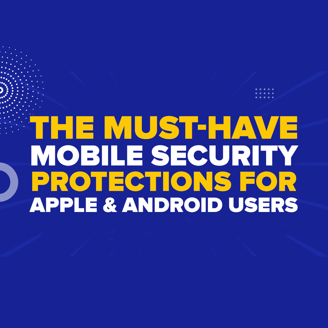 The Must-Have Mobile Security Protections for Apple & Android Users