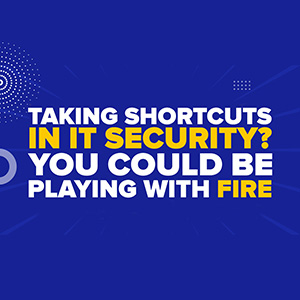 Taking Shortcuts In IT Security? You Could Be Playing With FIRE