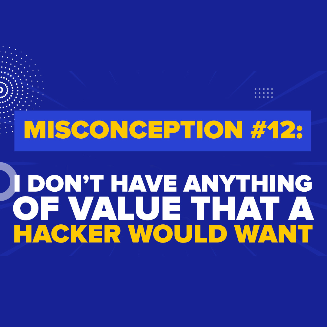 Misconception #12: “Darryl - I don’t have anything of value that a hacker would want.”