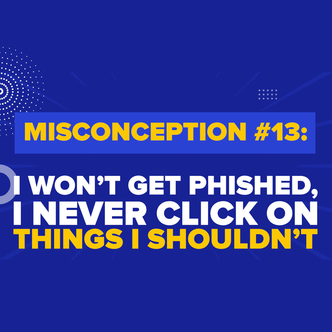 Misconception #13: "I wont get phished, I never click on things I shouldn’t."