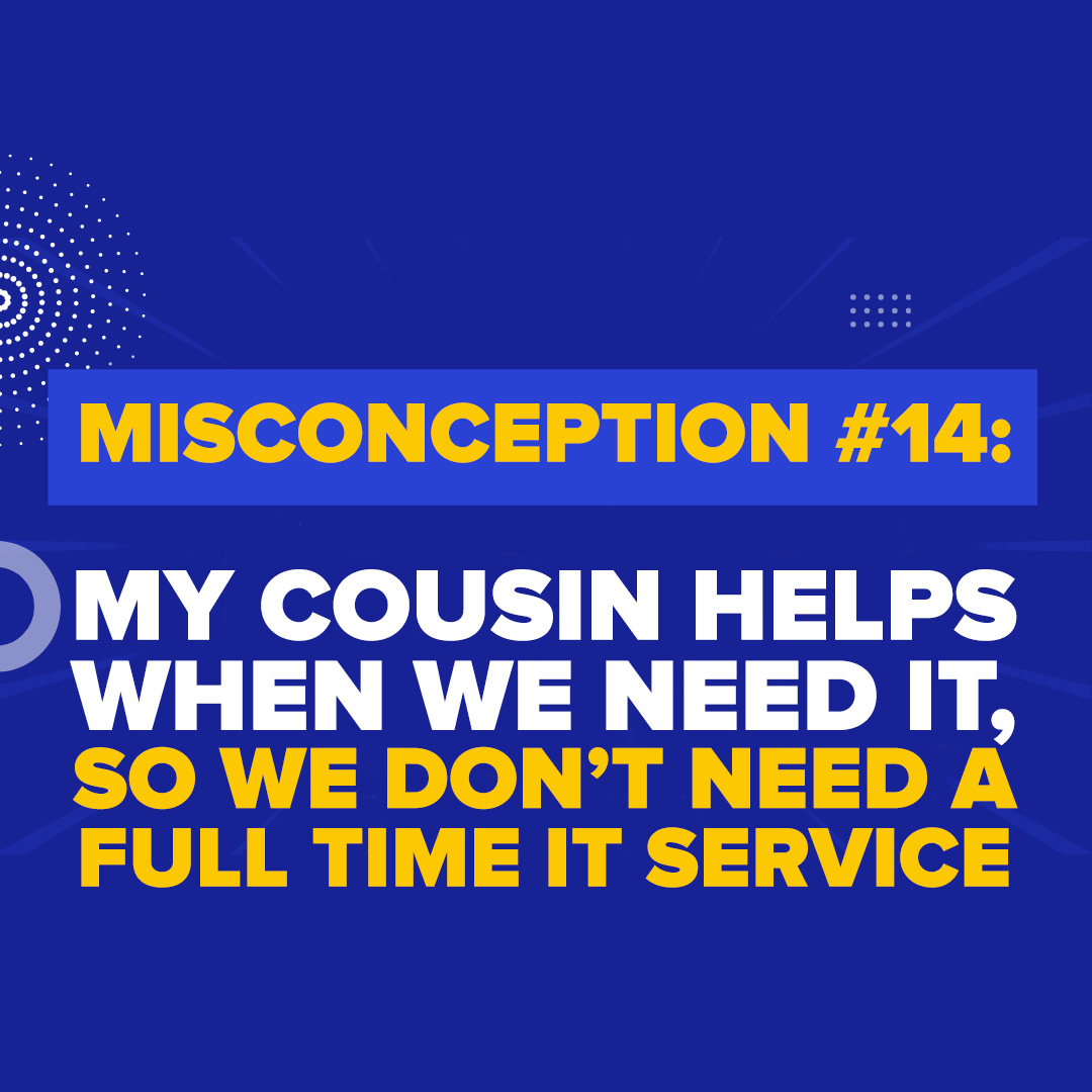Misconception #14: “My cousin Bob is a real techie, he helps us with stuff when we need it, we don’t need full time IT services or any of this cybersecurity stuff.”
