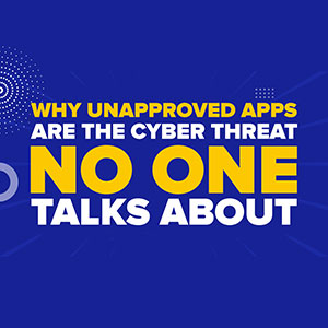 Why Unapproved Apps Are the Cyber Threat No One Talks About